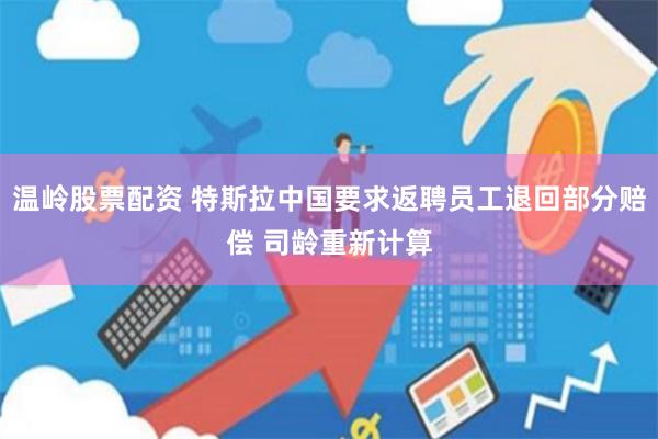 温岭股票配资 特斯拉中国要求返聘员工退回部分赔偿 司龄重新计算