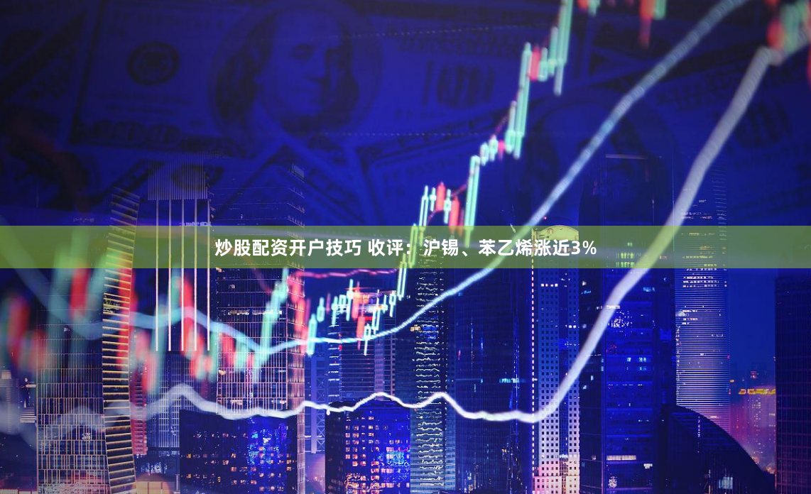 炒股配资开户技巧 收评：沪锡、苯乙烯涨近3%