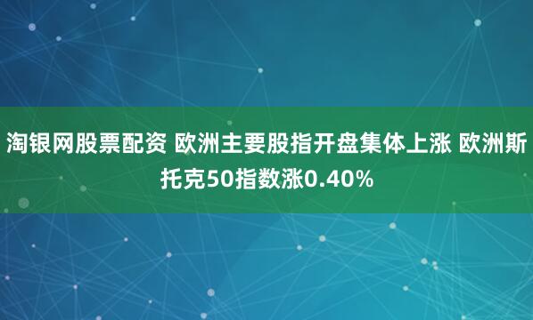 淘银网股票配资 欧洲主要股指开盘集体上涨 欧洲斯托克50指数涨0.40%
