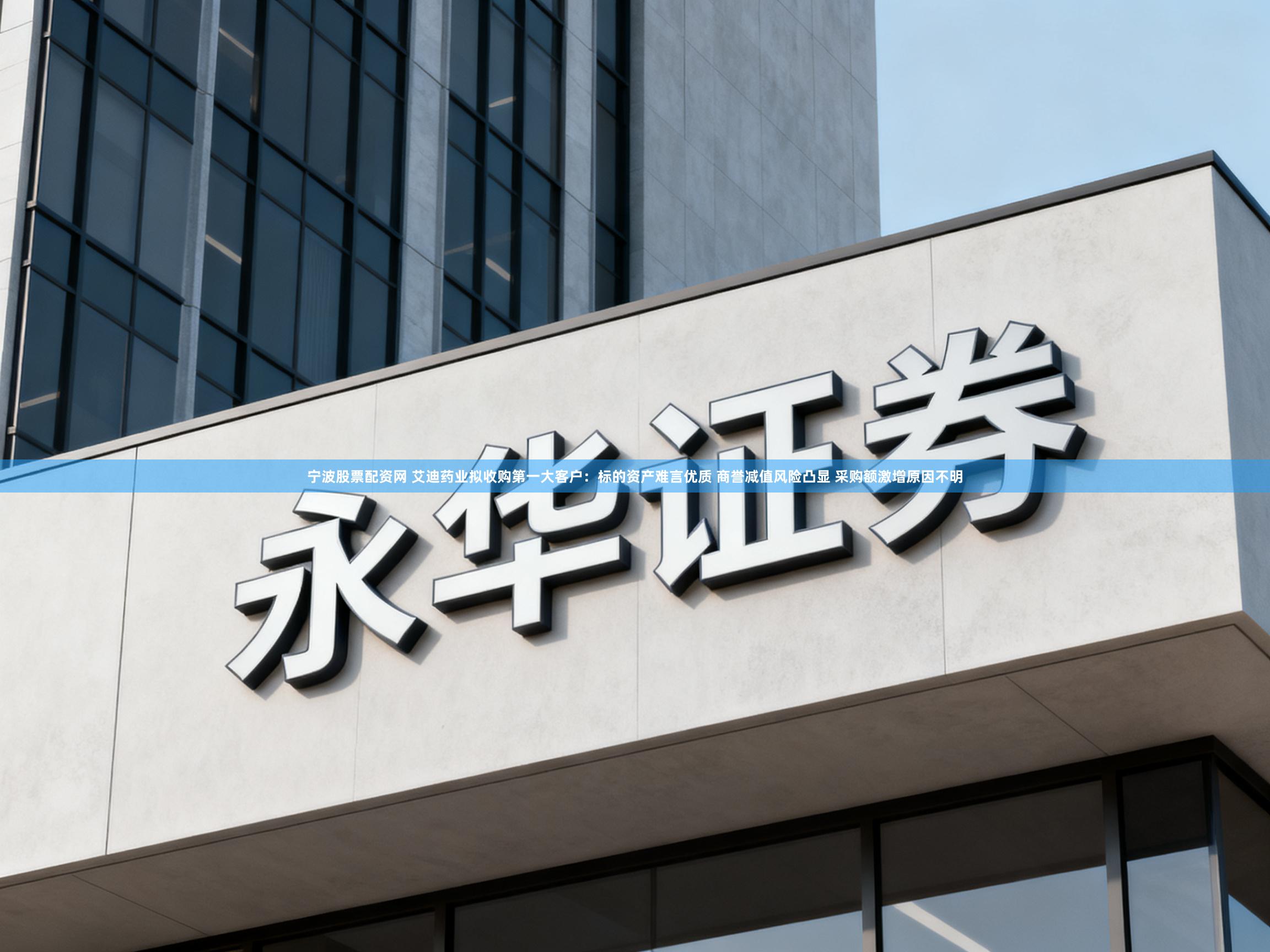宁波股票配资网 艾迪药业拟收购第一大客户：标的资产难言优质 商誉减值风险凸显 采购额激增原因不明