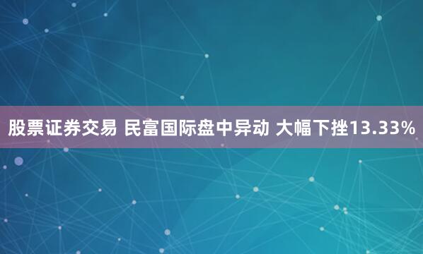 股票证券交易 民富国际盘中异动 大幅下挫13.33%