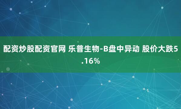 配资炒股配资官网 乐普生物-B盘中异动 股价大跌5.16%
