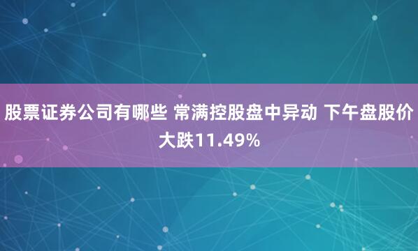 股票证券公司有哪些 常满控股盘中异动 下午盘股价大跌11.49%