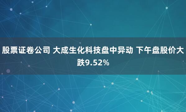 股票证卷公司 大成生化科技盘中异动 下午盘股价大跌9.52%