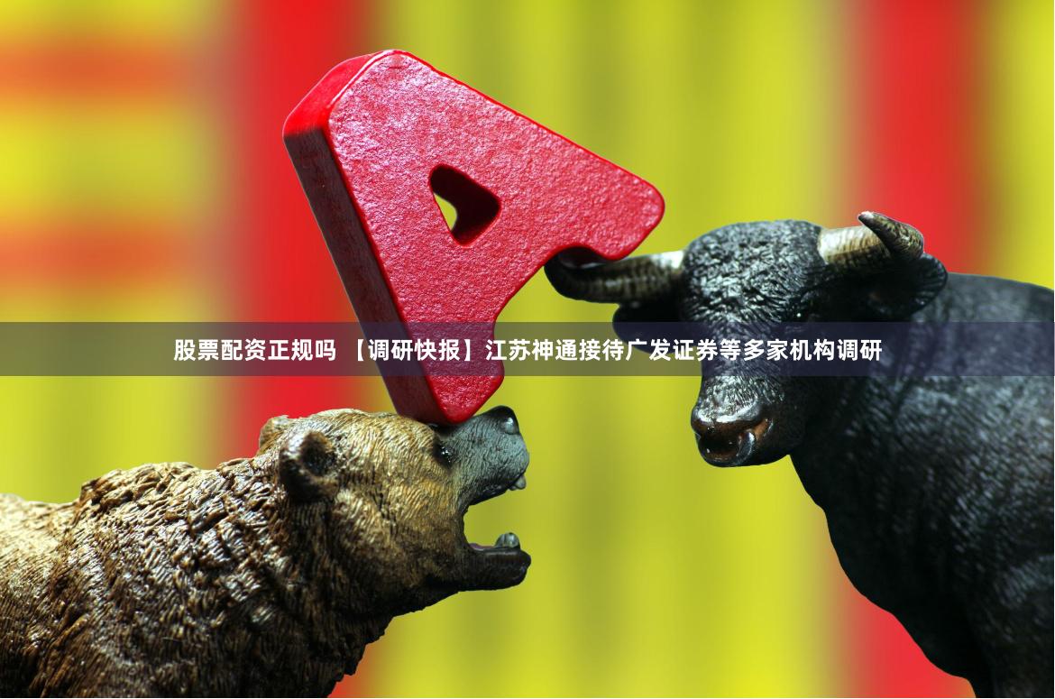 股票配资正规吗 【调研快报】江苏神通接待广发证券等多家机构调研