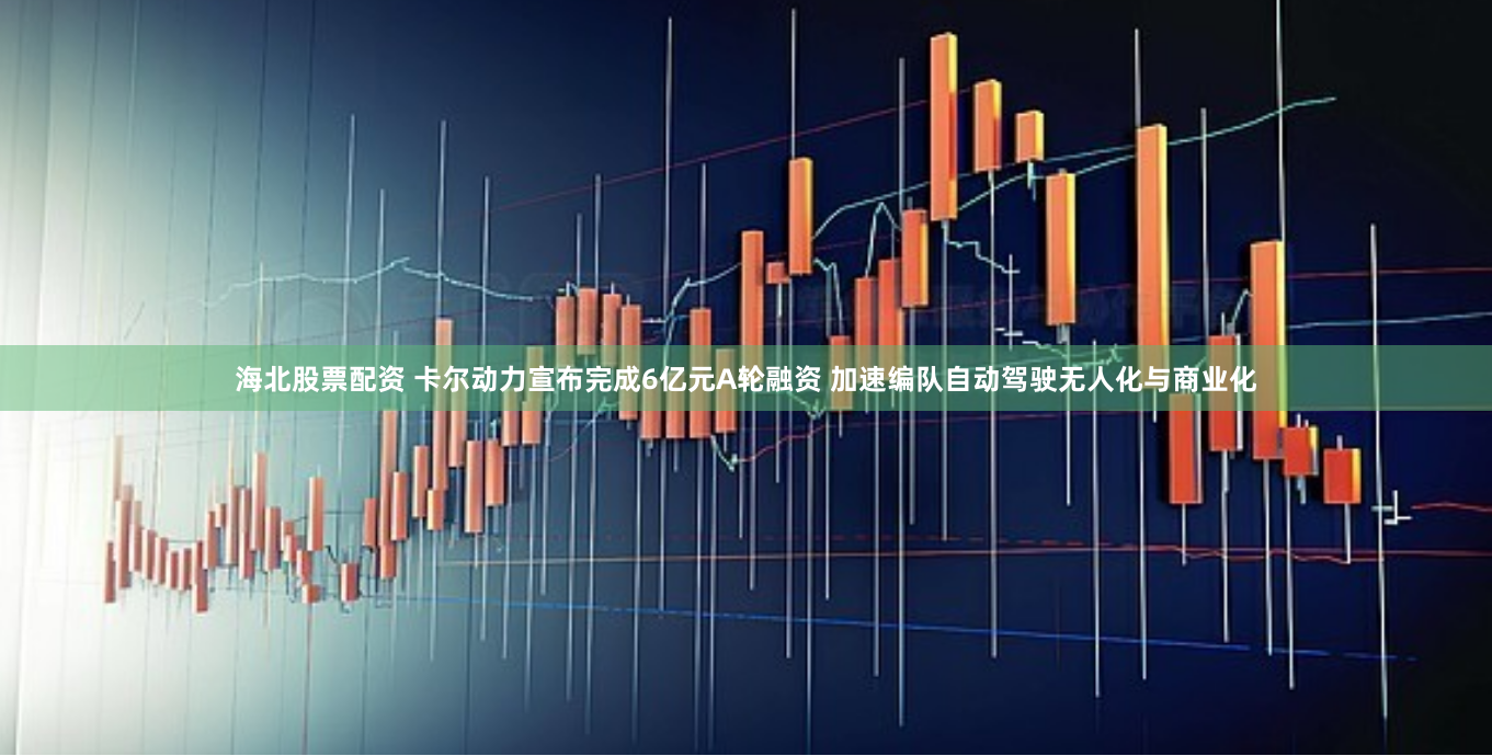 海北股票配资 卡尔动力宣布完成6亿元A轮融资 加速编队自动驾驶无人化与商业化