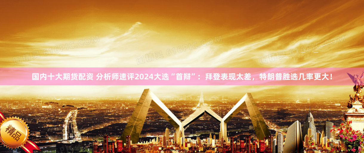 国内十大期货配资 分析师速评2024大选“首辩”：拜登表现太差，特朗普胜选几率更大！