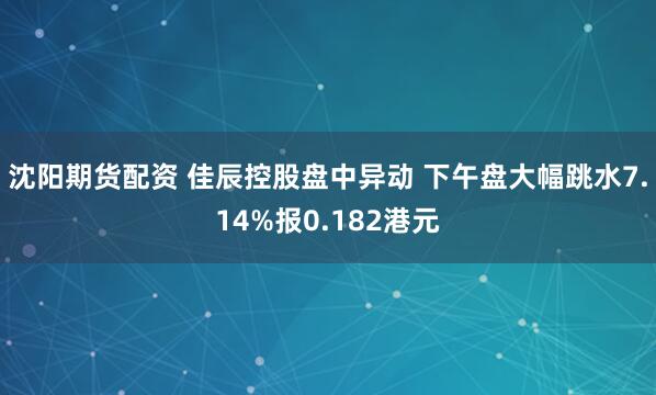 沈阳期货配资 佳辰控股盘中异动 下午盘大幅跳水7.14%报0.182港元
