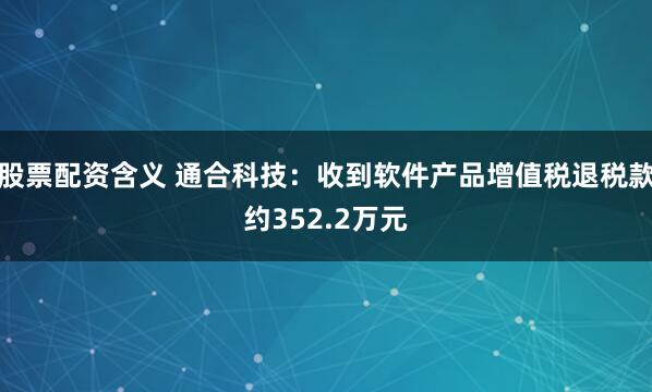 股票配资含义 通合科技：收到软件产品增值税退税款约352.2万元