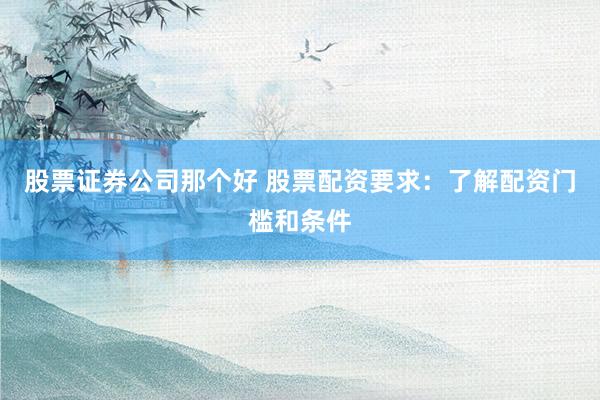 股票证券公司那个好 股票配资要求：了解配资门槛和条件