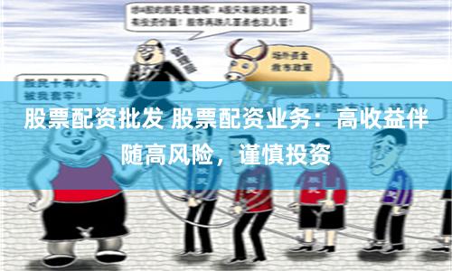 股票配资批发 股票配资业务：高收益伴随高风险，谨慎投资