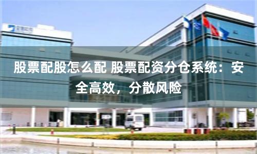 股票配股怎么配 股票配资分仓系统：安全高效，分散风险