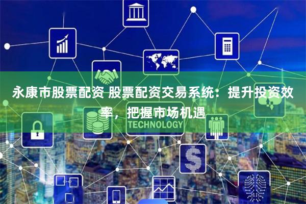 永康市股票配资 股票配资交易系统：提升投资效率，把握市场机遇