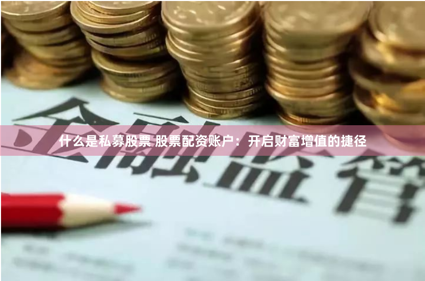 什么是私募股票 股票配资账户：开启财富增值的捷径