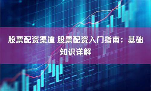 股票配资渠道 股票配资入门指南：基础知识详解