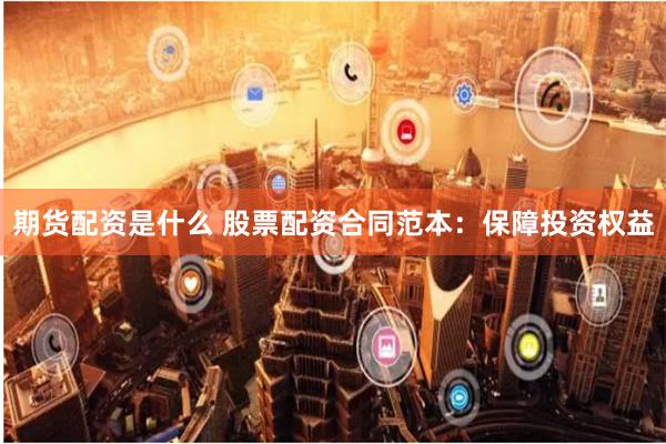 期货配资是什么 股票配资合同范本：保障投资权益