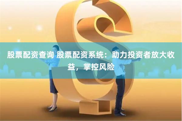 股票配资查询 股票配资系统：助力投资者放大收益，掌控风险