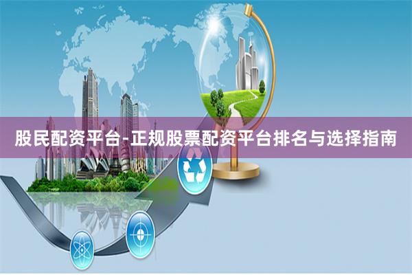 股民配资平台-正规股票配资平台排名与选择指南