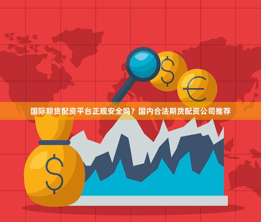 国际期货配资平台正规安全吗？国内合法期货配资公司推荐