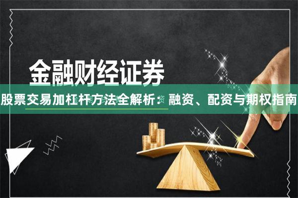 股票交易加杠杆方法全解析：融资、配资与期权指南