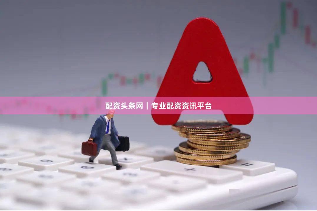 配资头条网｜专业配资资讯平台