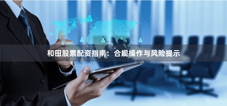 和田股票配资指南:合规操作与风险提示