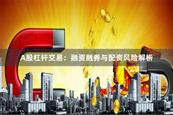 A股杠杆交易:融资融券与配资风险解析