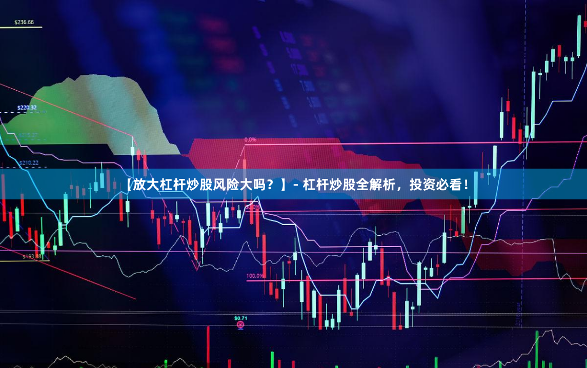 【放大杠杆炒股风险大吗？】- 杠杆炒股全解析，投资必看！