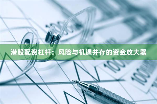 港股配资杠杆:风险与机遇并存的资金放大器