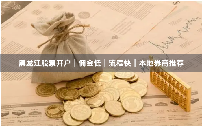 黑龙江股票开户｜佣金低｜流程快｜本地券商推荐