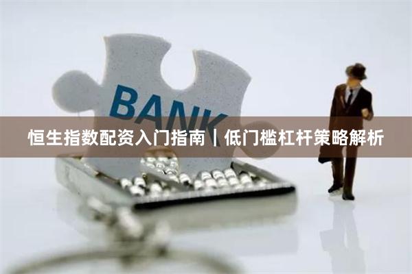 恒生指数配资入门指南｜低门槛杠杆策略解析