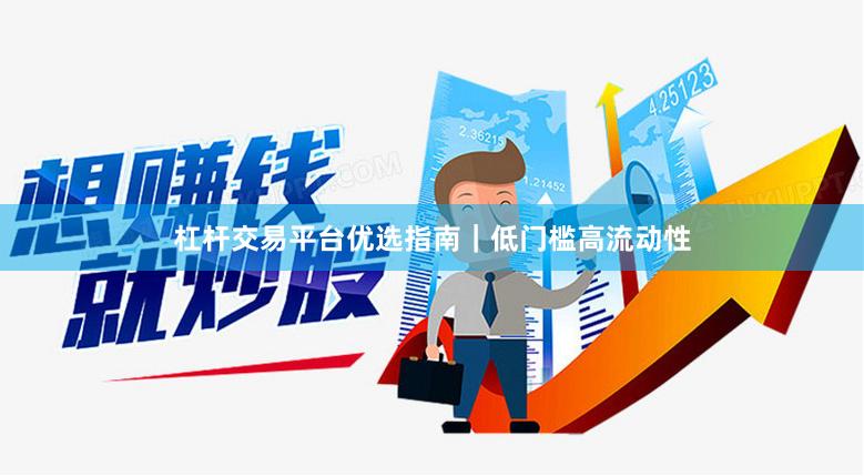 杠杆交易平台优选指南｜低门槛高流动性