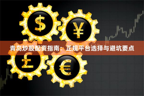 青岛炒股配资指南：正规平台选择与避坑要点