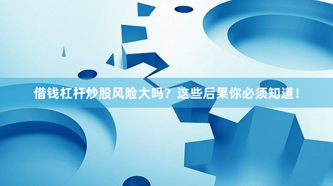 借钱杠杆炒股风险大吗？这些后果你必须知道！