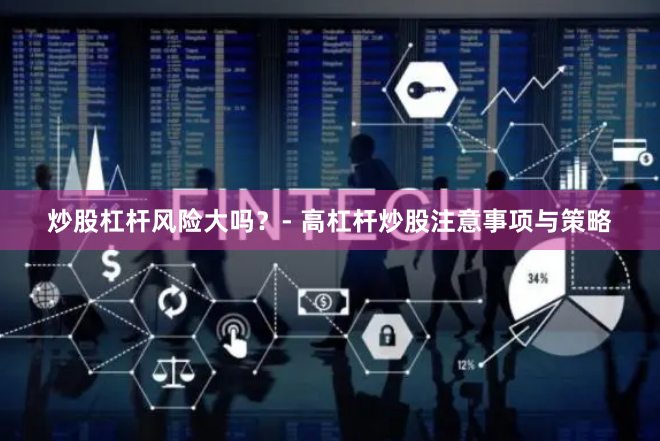 炒股杠杆风险大吗？- 高杠杆炒股注意事项与策略