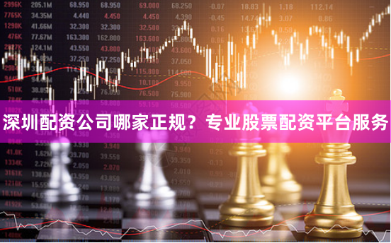 深圳配资公司哪家正规?专业股票配资平台服务