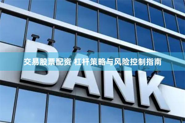 交易股票配资 杠杆策略与风险控制指南
