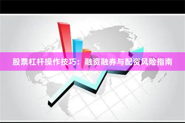 股票杠杆操作技巧：融资融券与配资风险指南