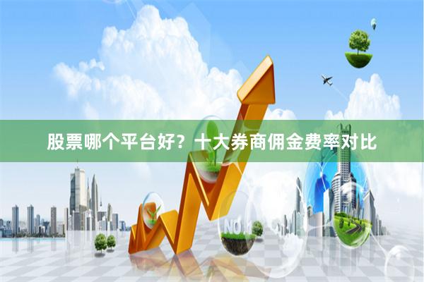 股票哪个平台好？十大券商佣金费率对比
