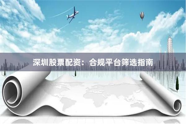 深圳股票配资：合规平台筛选指南